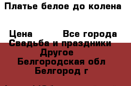 Платье белое до колена › Цена ­ 800 - Все города Свадьба и праздники » Другое   . Белгородская обл.,Белгород г.